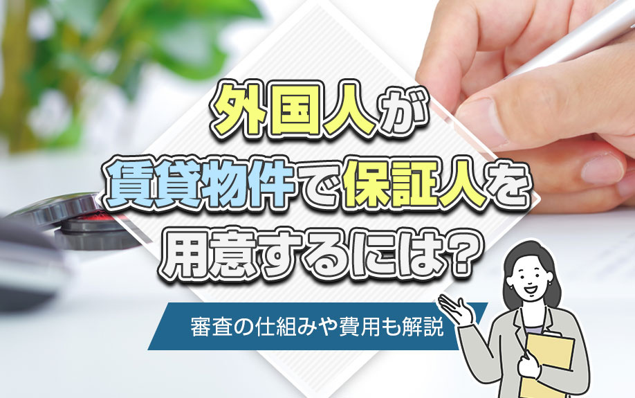 外国人が賃貸物件で保証人を用意するには？審査の仕組みや費用も解説