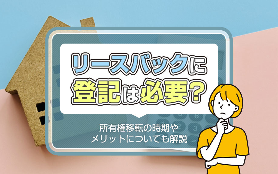 リースバックに登記は必要？所有権移転の時期やメリットについても解説