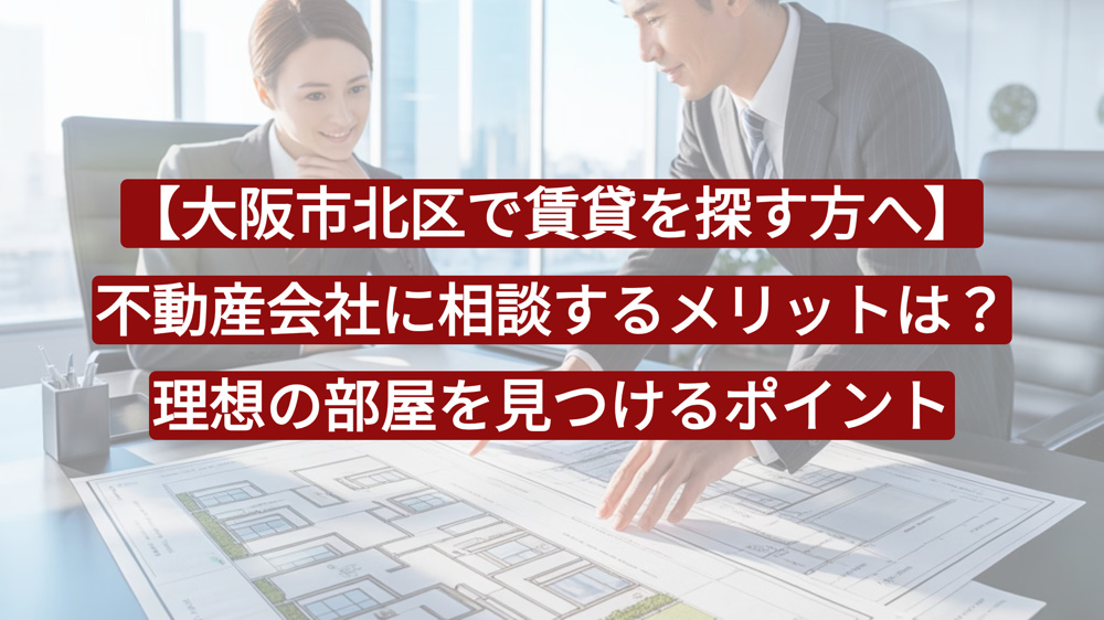 【大阪市北区で賃貸を探す方へ】不動産会社に相談するメリットとは？理想の部屋を見つけるポイントの画像