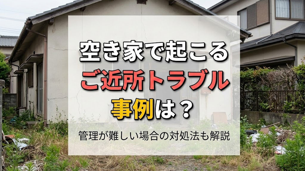 空き家で起こるご近所トラブル事例は？管理が難しい場合の対処法も解説