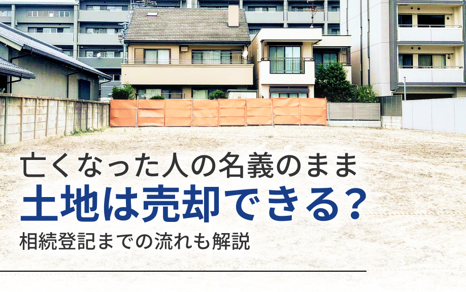 亡くなった人の名義のまま土地は売却できる？相続登記までの流れも解説