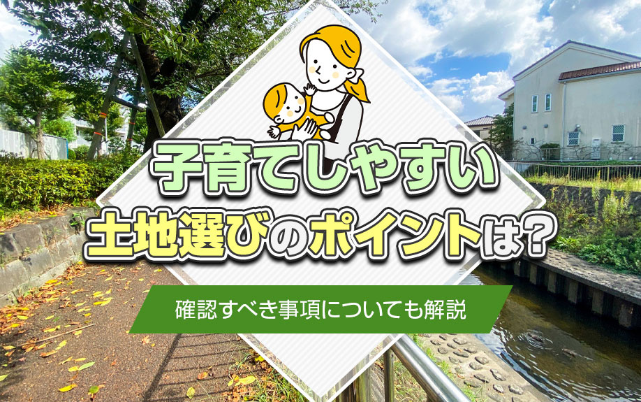 子育てしやすい土地選びのポイントは？確認すべき事項についても解説