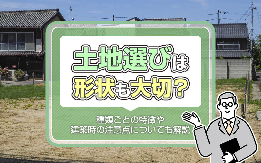 土地選びは形状も大切？種類ごとの特徴や建築時の注意点についても解説