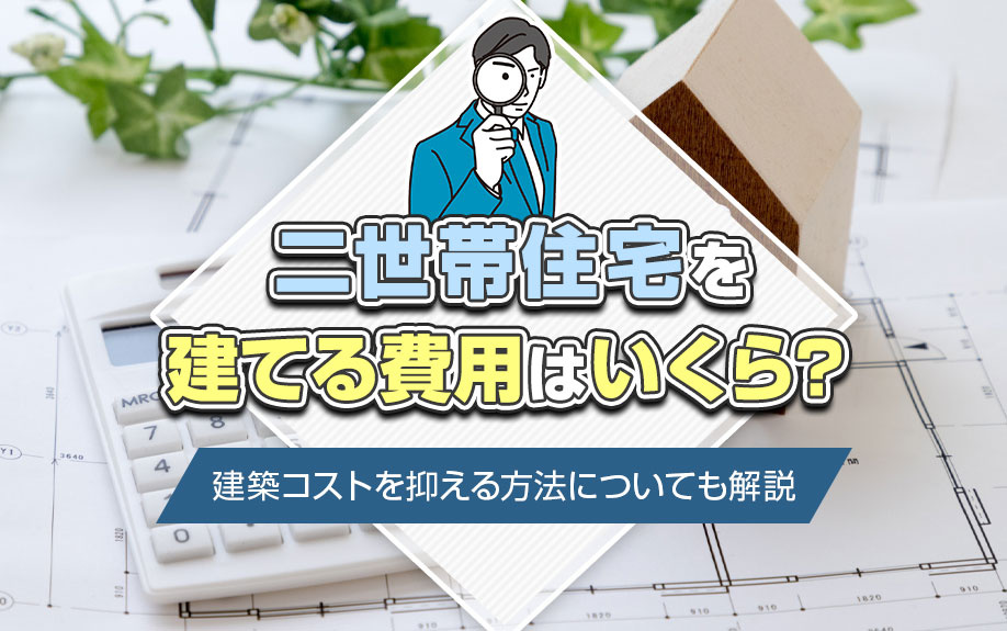 二世帯住宅を建てる費用はいくら？建築コストを抑える方法についても解説