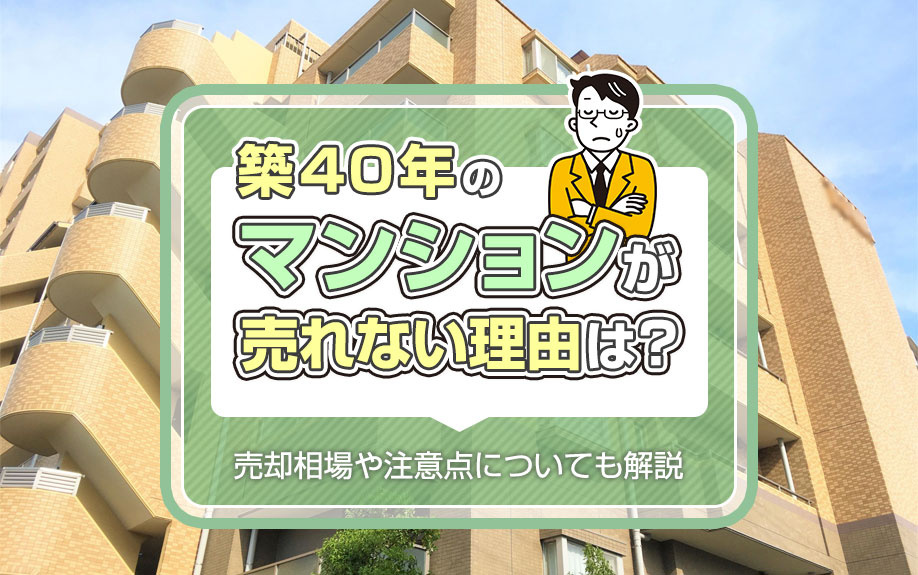 築40年のマンションが売れない理由は？売却相場や注意点についても解説