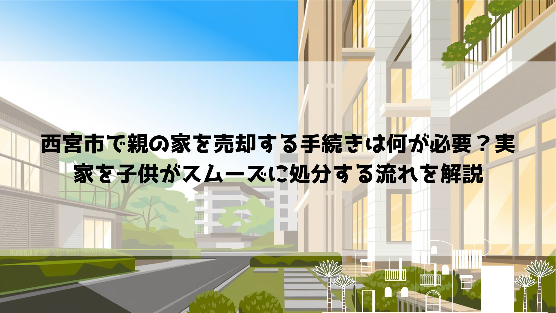 【2026年最新】西宮市で親の家を売却する手続きは何が必要？実家を子供がスムーズに処分する流れを解説の画像