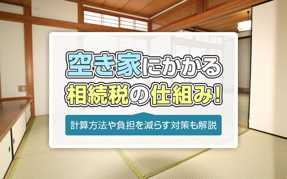 空き家にかかる相続税の仕組み！計算方法や負担を減らす対策も解説