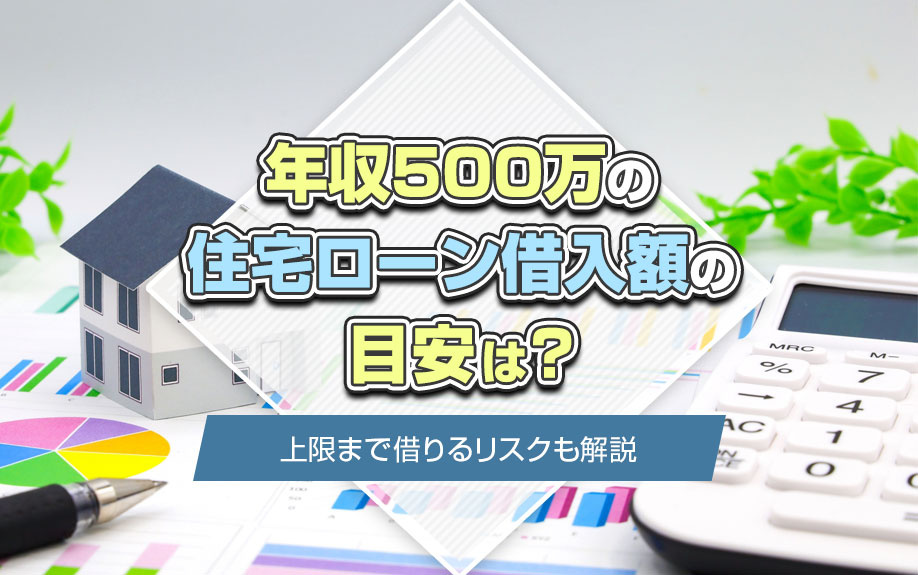 年収500万の住宅ローン借入額の目安は？上限まで借りるリスクも解説