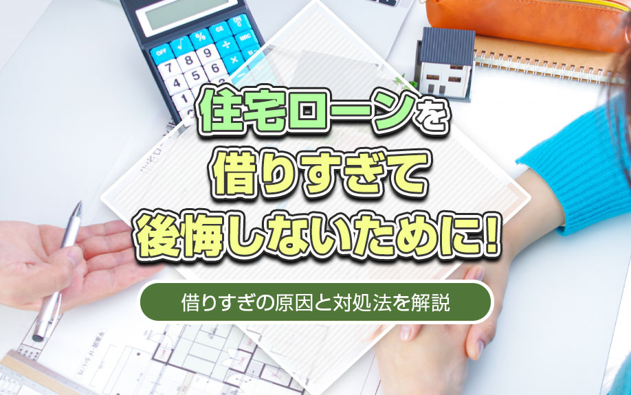 住宅ローンを借りすぎて後悔しないために！借りすぎの原因と対処法を解説