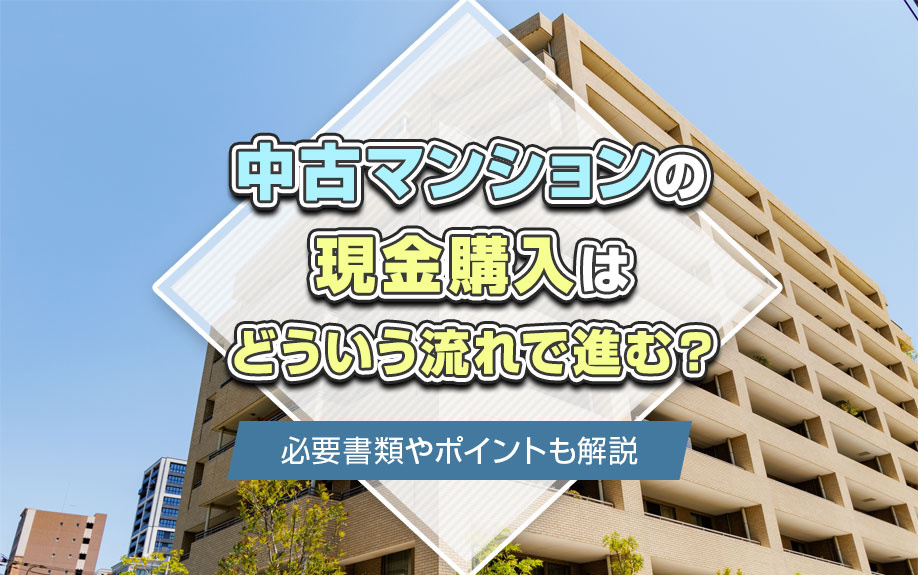 中古マンションの現金購入はどういう流れで進む？必要書類やポイントも解説