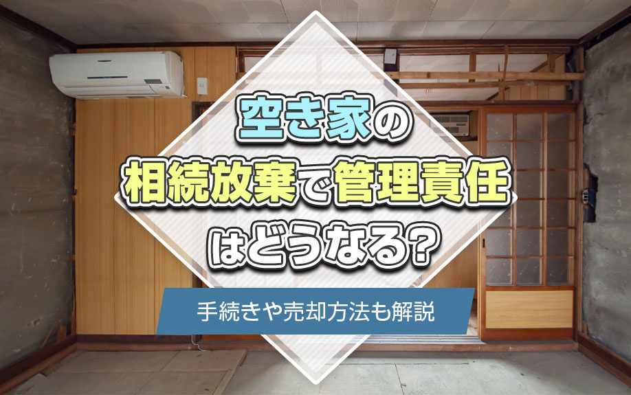 空き家の相続放棄で管理責任はどうなる？手続きや売却方法も解説