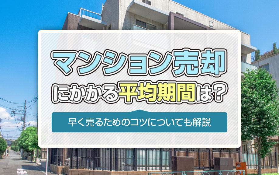 マンション売却にかかる平均期間は？早く売るためのコツについても解説
