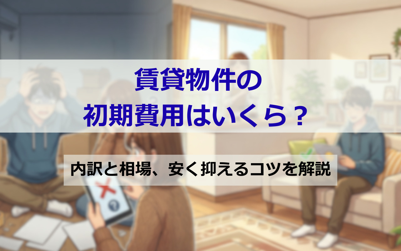 賃貸物件の初期費用はいくら？内訳と相場、安く抑えるコツを解説
