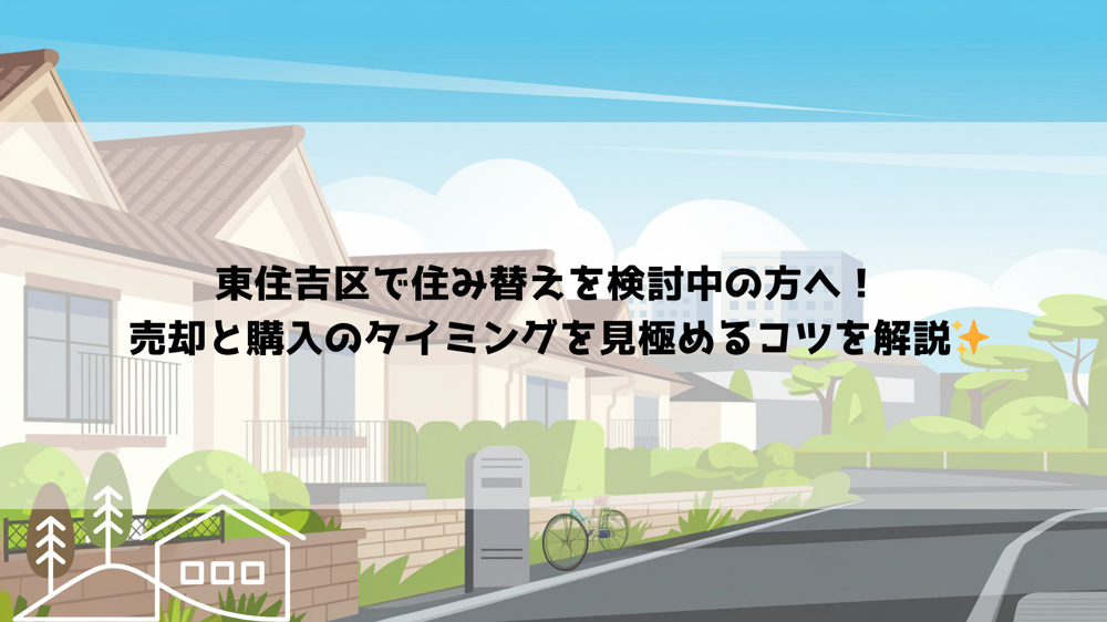 東住吉区で住み替えを検討中の方へ！  売却と購入のタイミングを見極めるコツを解説の画像