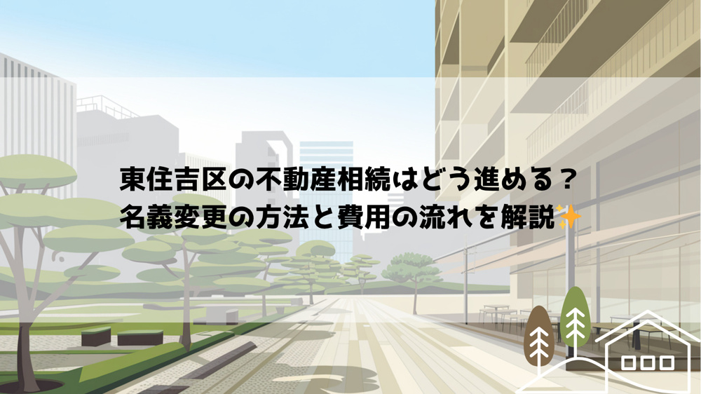 東住吉区の不動産相続はどう進める？名義変更の方法と費用の流れを解説の画像