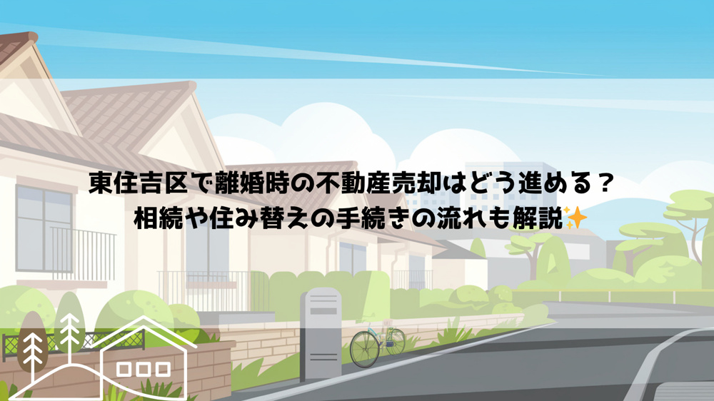 東住吉区で離婚時の不動産売却はどう進める？  相続や住み替えの手続きの流れも解説の画像