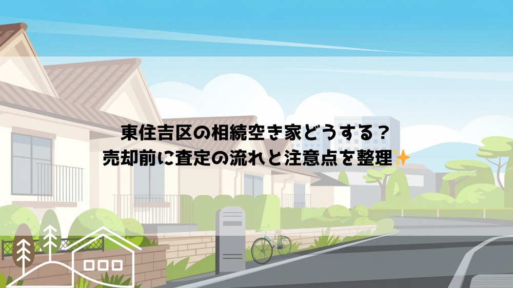 東住吉区の相続空き家どうする？売却前に査定の流れと注意点を整理の画像