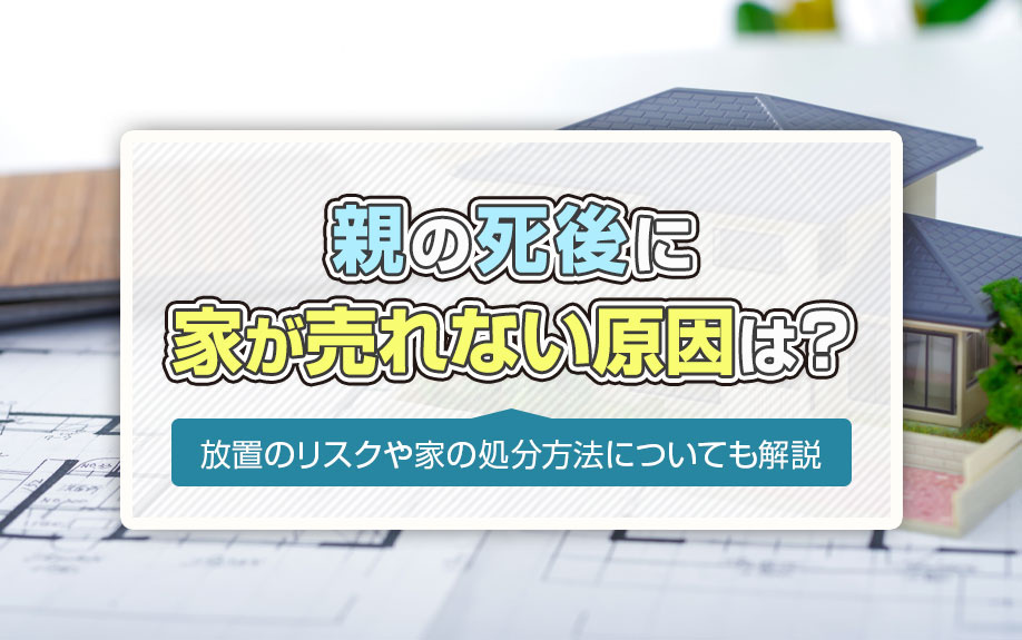 親の死後に家が売れない原因は？放置のリスクや家の処分方法についても解説