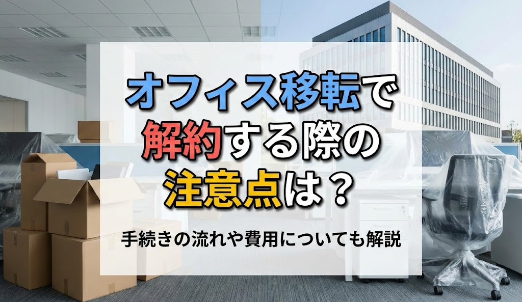 オフィス移転で解約する際の注意点は？手続きの流れや費用についても解説
