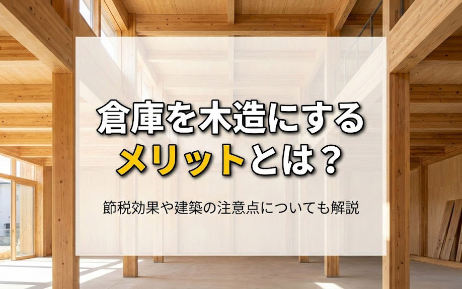 倉庫を木造にするメリットとは？節税効果や建築の注意点についても解説