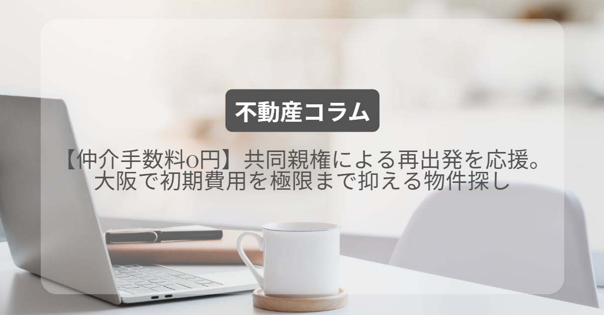 【仲介手数料0円】共同親権による再出発を応援。大阪で初期費用を極限まで抑える物件探しの画像