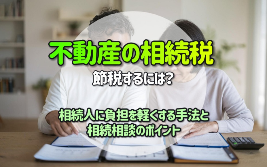 【不動産相続税を節税】相続人に負担を軽くする手法と相続相談のポイントの画像