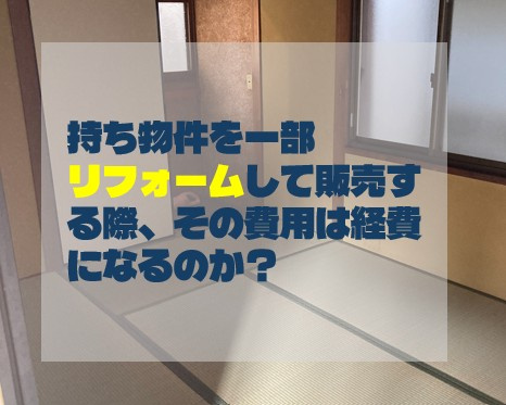 持ち物件を一部リフォームして販売する際、その費用は経費になるのか？の画像
