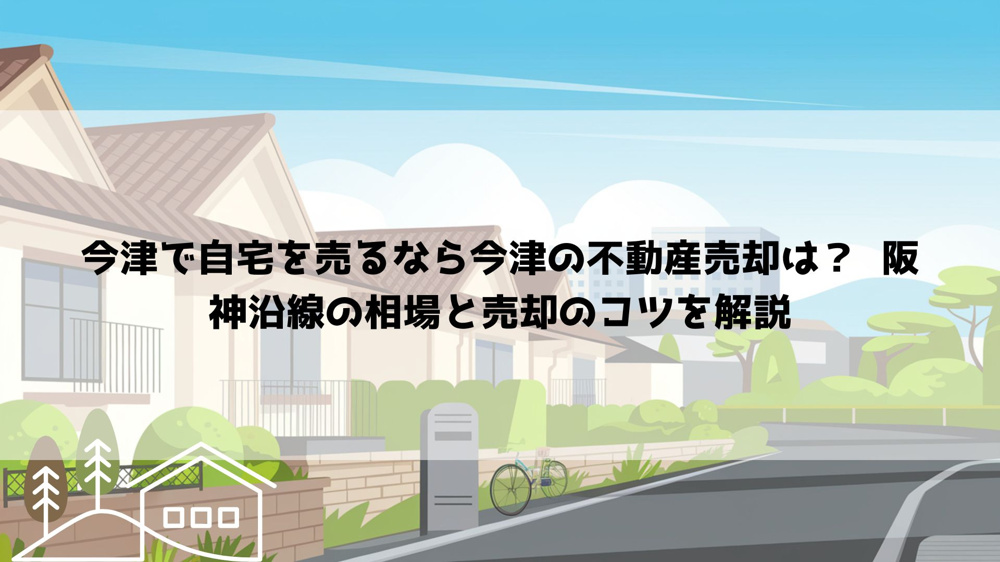 【2026年最新】今津で自宅を売るなら今津の不動産売却は？  阪神沿線の相場と売却のコツを解説の画像