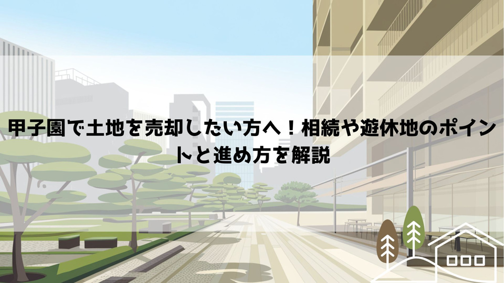 【2026年最新】甲子園で土地を売却したい方へ！相続や遊休地のポイントと進め方を解説の画像