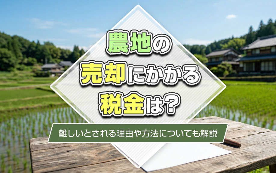 農地の売却にかかる税金は？難しいとされる理由や方法についても解説