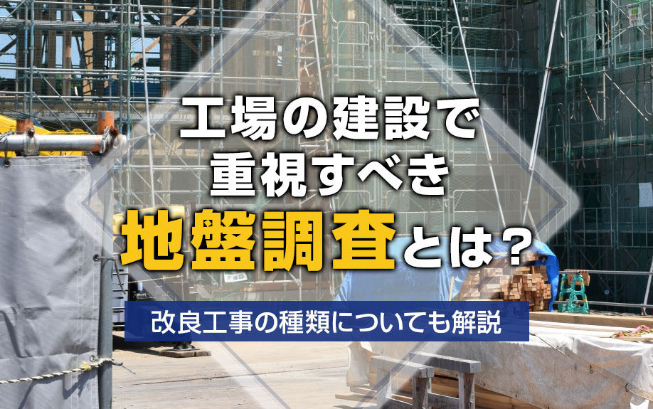 工場の建設で重視すべき地盤調査とは？改良工事の種類についても解説