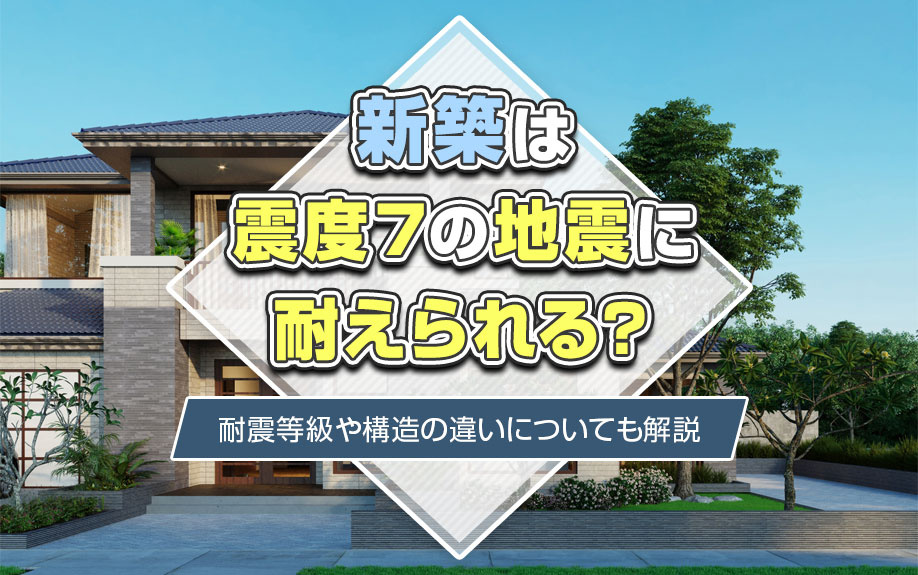 新築は震度7の地震に耐えられる？耐震等級や構造の違いについても解説