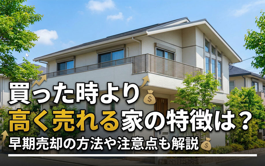 買った時より高く売れる家の特徴は？早期売却の方法や注意点も解説