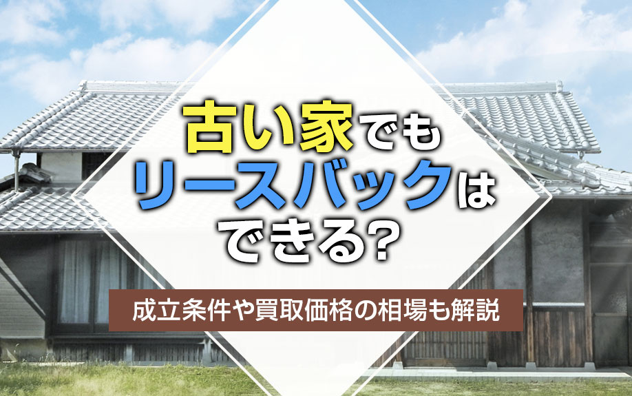 古い家でもリースバックはできる？成立条件や買取価格の相場も解説の画像