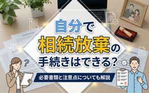 自分で相続放棄の手続きはできる？必要書類と注意点についても解説の画像