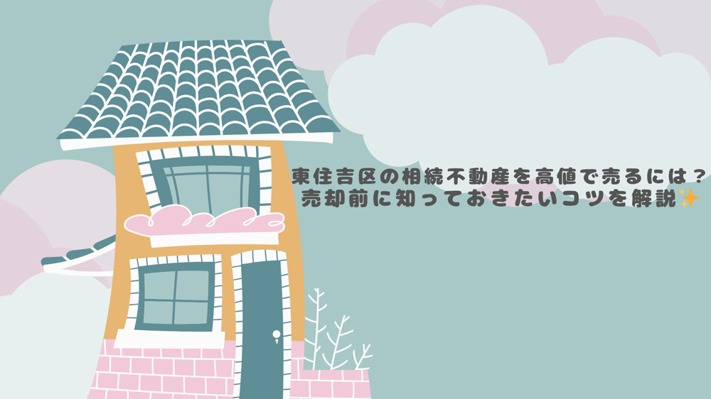 東住吉区の相続不動産を高値で売るには？売却前に知っておきたいコツを解説の画像