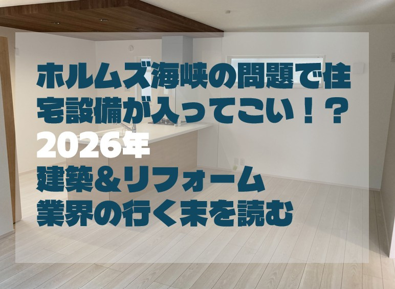 ホルムズ海峡の問題で住宅設備が入ってこない！？2026年 建築＆リフォーム業界の行く末を読むの画像