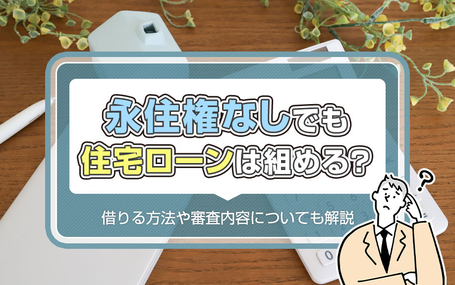 永住権なしでも住宅ローンは組める？借りる方法や審査内容についても解説