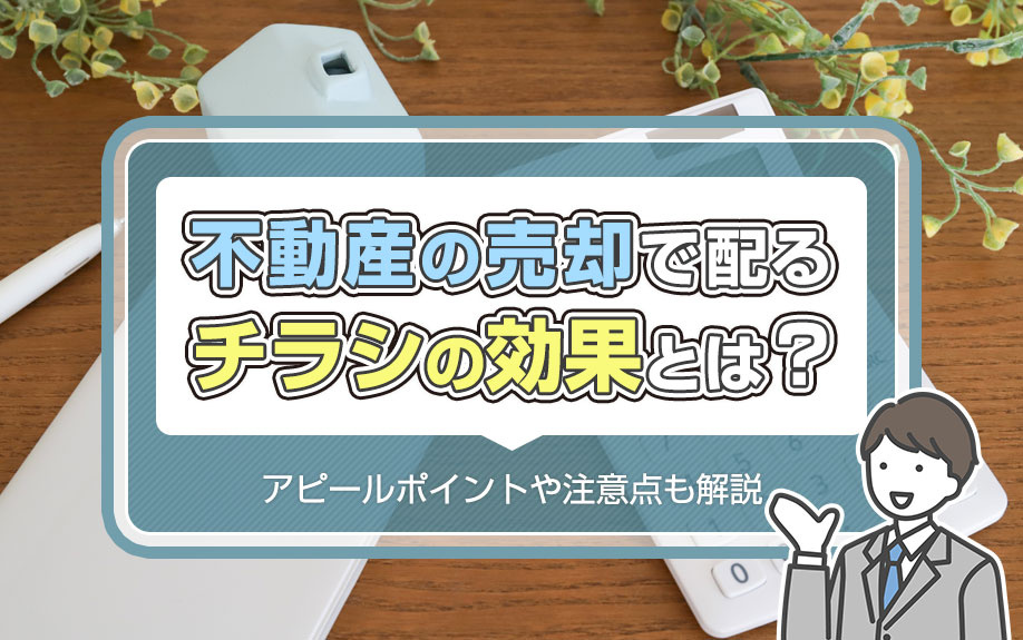 不動産の売却で配るチラシの効果とは？アピールポイントや注意点も解説