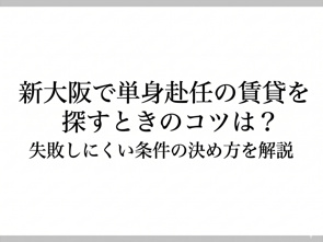 新大阪で単身赴任の賃貸を探すときのコツは?失敗しにくい条件の決め方を解説の画像