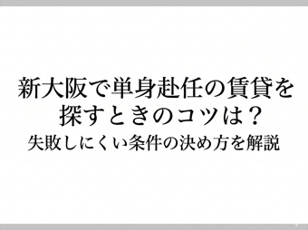 新大阪で単身赴任の賃貸を探すときのコツは?失敗しにくい条件の決め方を解説の画像