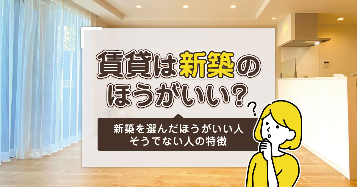 賃貸は新築のほうがいい？新築を選んだほうがいい人・そうでない人の特徴