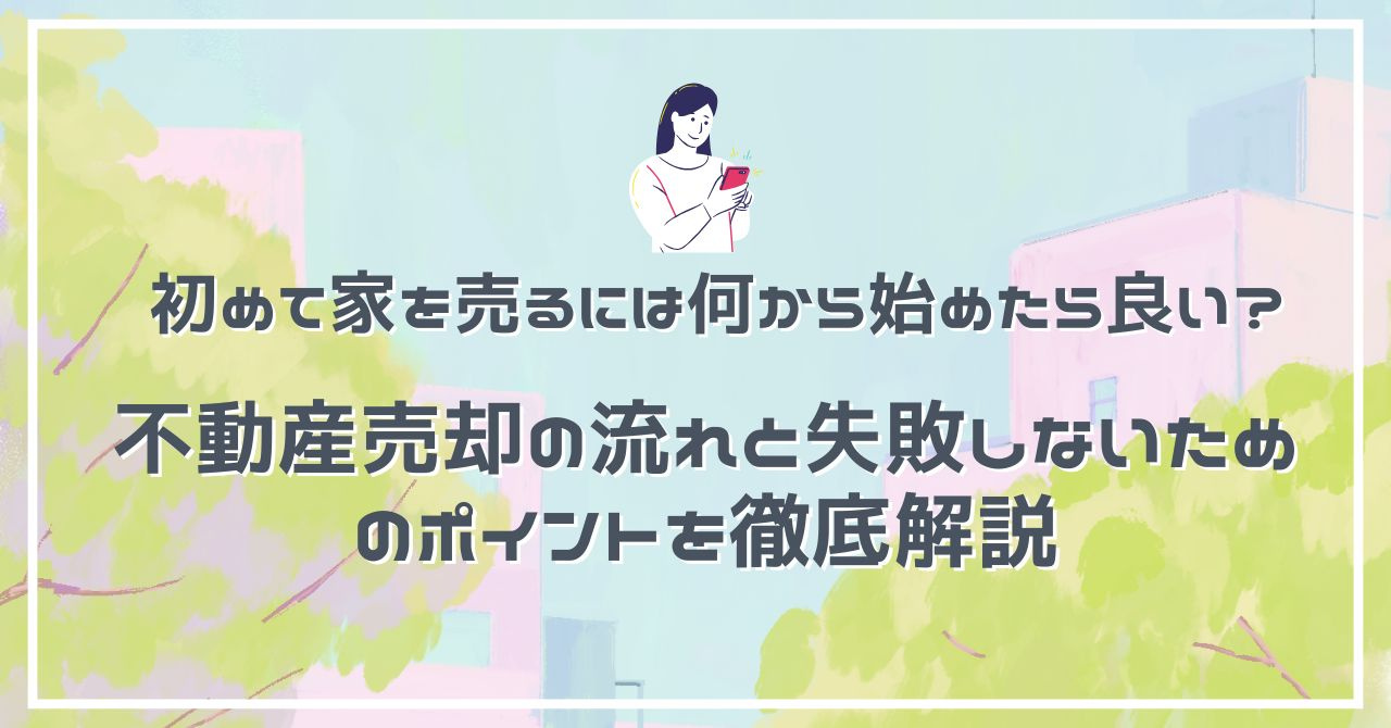 初めて家を売るには何から始めたら良い？ 不動産売却の流れと失敗しないためのポイントを徹底解説の画像