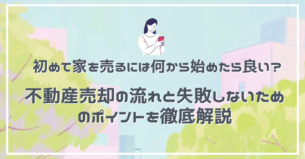 初めて家を売るには何から始めたら良い？ 不動産売却の流れと失敗しないためのポイントを徹底解説の画像