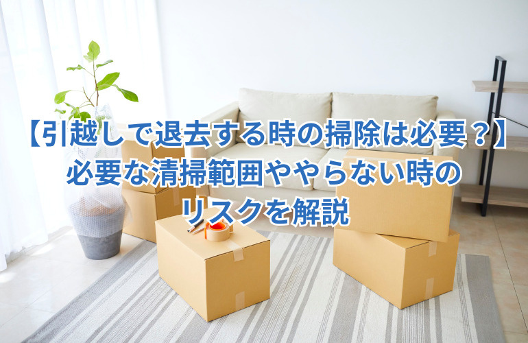 【引越しで退去する時の掃除は必要？】必要な清掃範囲ややらない時のリスクを解説の画像