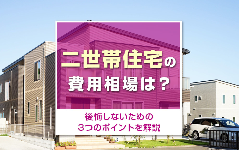 二世帯住宅の費用相場は？後悔しないための3つのポイントを解説
