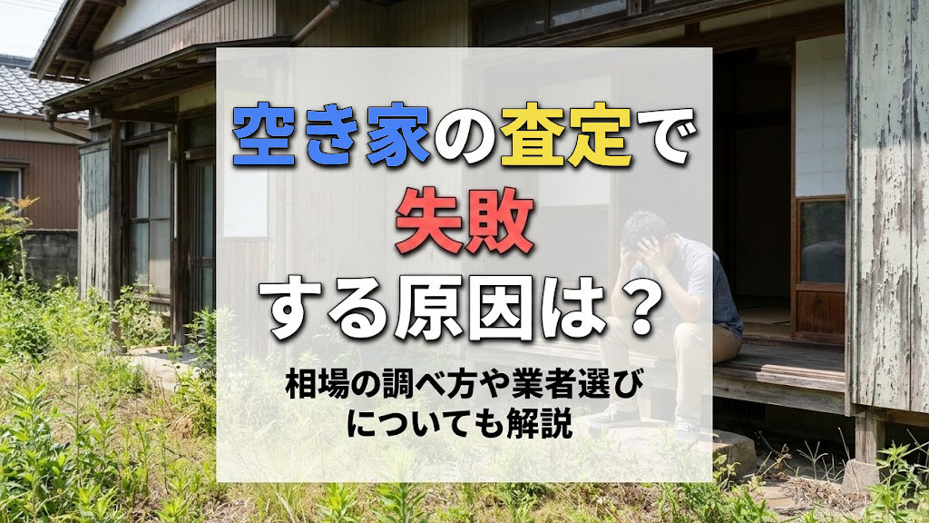 空き家の査定で失敗する原因は？相場の調べ方や業者選びについても解説