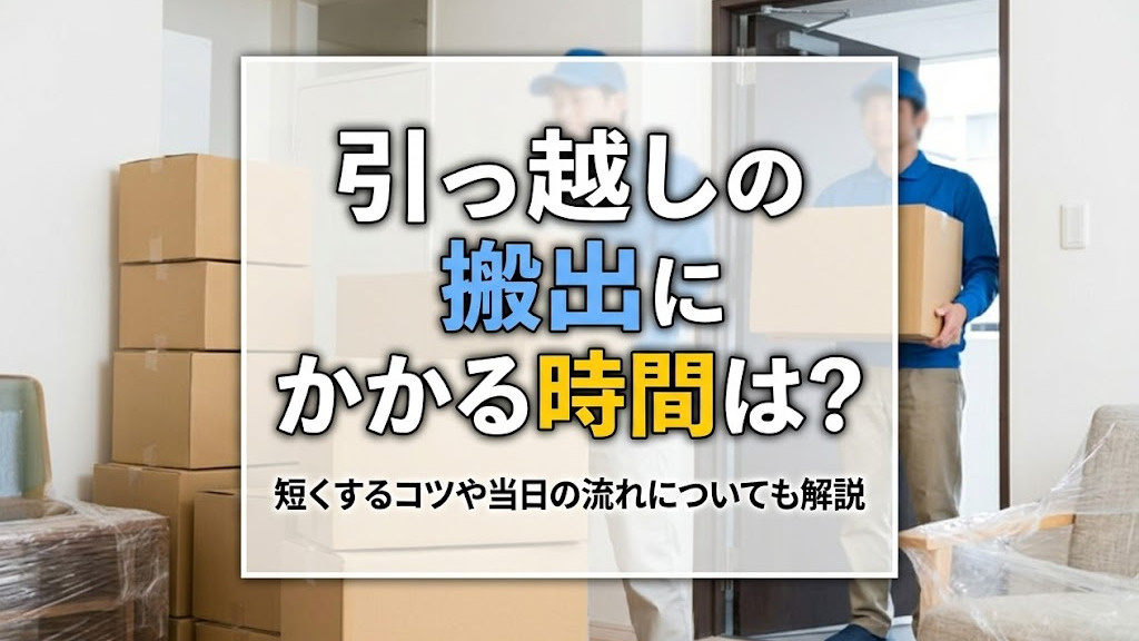 引っ越しの搬出にかかる時間は?短くするコツや当日の流れについても 引っ越しの搬出にかかる時間は?短くするコツや当日の流れについても