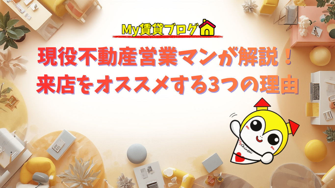 現役不動産営業マンが解説！来店をオススメする3つの理由～名古屋 My賃貸～の画像