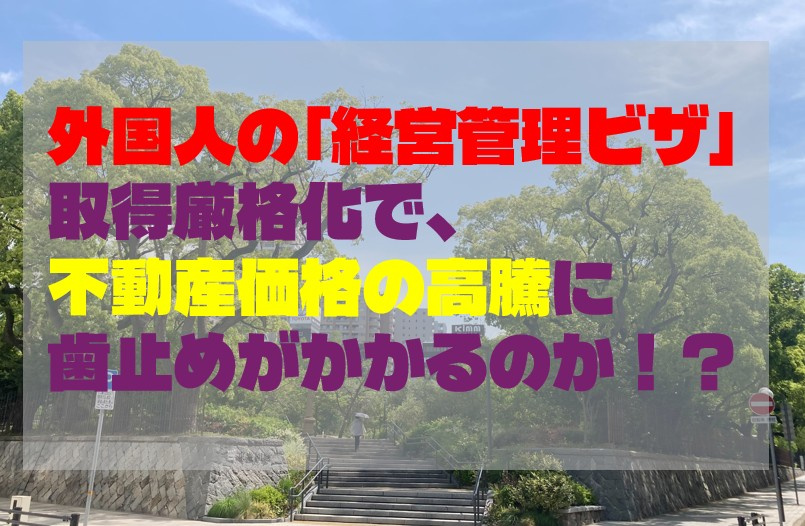 外国人の「経営管理ビザ」取得厳格化で、不動産価格の高騰に歯止めがかかるのか！？の画像